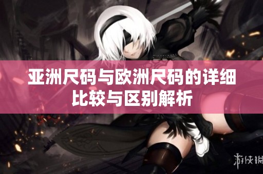 亚洲尺码与欧洲尺码的详细比较与区别解析