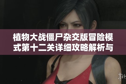 植物大战僵尸杂交版冒险模式第十二关详细攻略解析与技巧分享