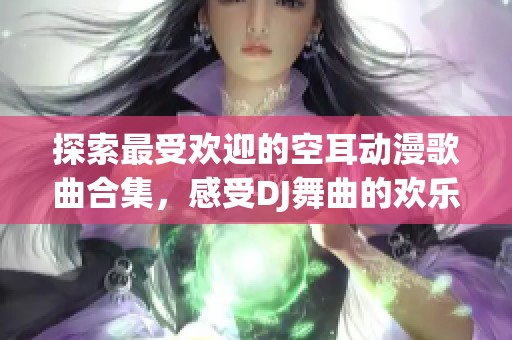 探索最受欢迎的空耳动漫歌曲合集，感受DJ舞曲的欢乐节奏与魅力
