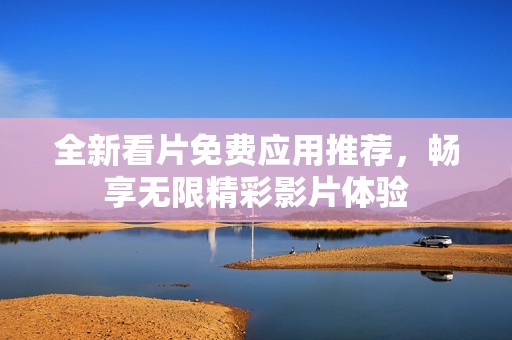 全新看片免费应用推荐，畅享无限精彩影片体验