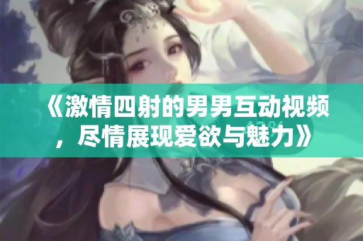 《激情四射的男男互动视频，尽情展现爱欲与魅力》
