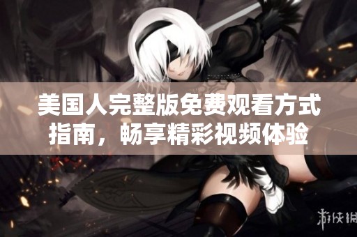 美国人完整版免费观看方式指南，畅享精彩视频体验