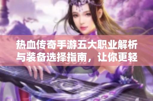 热血传奇手游五大职业解析与装备选择指南，让你更轻松征战沙场