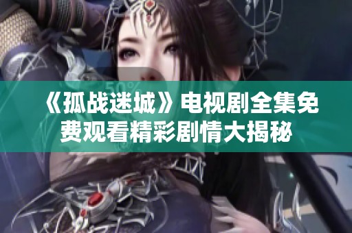 《孤战迷城》电视剧全集免费观看精彩剧情大揭秘