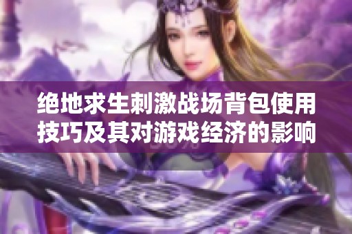 绝地求生刺激战场背包使用技巧及其对游戏经济的影响分析
