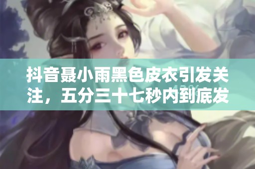 抖音聂小雨黑色皮衣引发关注，五分三十七秒内到底发生了什么