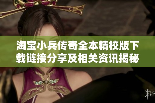 淘宝小兵传奇全本精校版下载链接分享及相关资讯揭秘