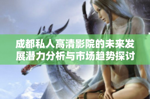 成都私人高清影院的未来发展潜力分析与市场趋势探讨