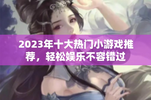 2023年十大热门小游戏推荐，轻松娱乐不容错过