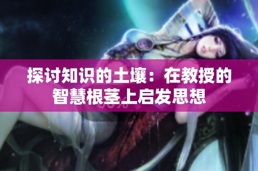 探讨知识的土壤：在教授的智慧根茎上启发思想