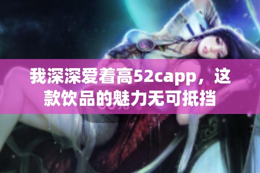 我深深爱着高52capp，这款饮品的魅力无可抵挡