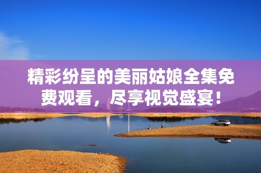 精彩纷呈的美丽姑娘全集免费观看，尽享视觉盛宴！