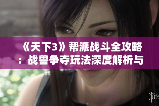 《天下3》帮派战斗全攻略：战兽争夺玩法深度解析与技巧分享