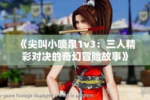 《尖叫小喷泉1v3：三人精彩对决的奇幻冒险故事》