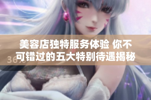 美容店独特服务体验 你不可错过的五大特别待遇揭秘