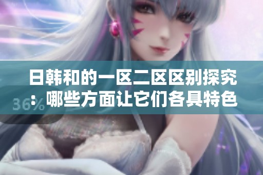日韩和的一区二区区别探究：哪些方面让它们各具特色