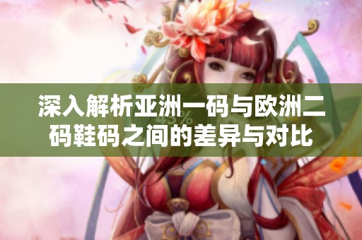 深入解析亚洲一码与欧洲二码鞋码之间的差异与对比