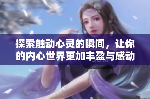 探索触动心灵的瞬间，让你的内心世界更加丰盈与感动