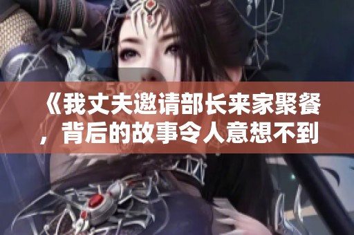 《我丈夫邀请部长来家聚餐，背后的故事令人意想不到》