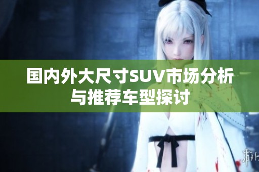 国内外大尺寸SUV市场分析与推荐车型探讨