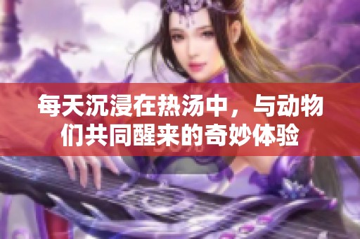 每天沉浸在热汤中，与动物们共同醒来的奇妙体验