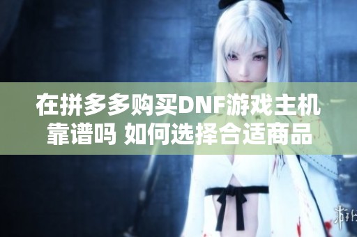 在拼多多购买DNF游戏主机靠谱吗 如何选择合适商品
