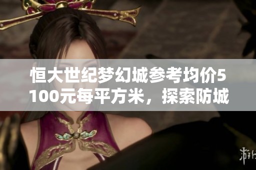 恒大世纪梦幻城参考均价5100元每平方米，探索防城港楼市新机遇
