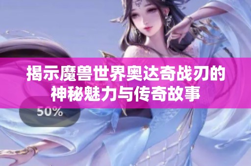 揭示魔兽世界奥达奇战刃的神秘魅力与传奇故事