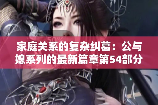 家庭关系的复杂纠葛：公与媳系列的最新篇章第54部分探讨