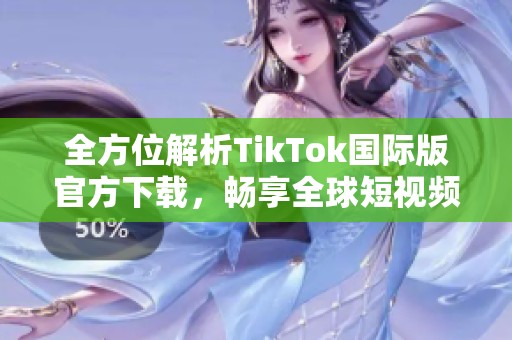 全方位解析TikTok国际版官方下载，畅享全球短视频乐趣
