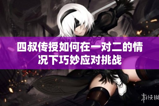 四叔传授如何在一对二的情况下巧妙应对挑战