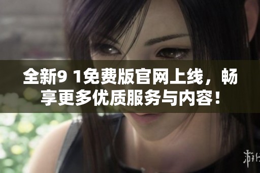 全新9 1免费版官网上线，畅享更多优质服务与内容！