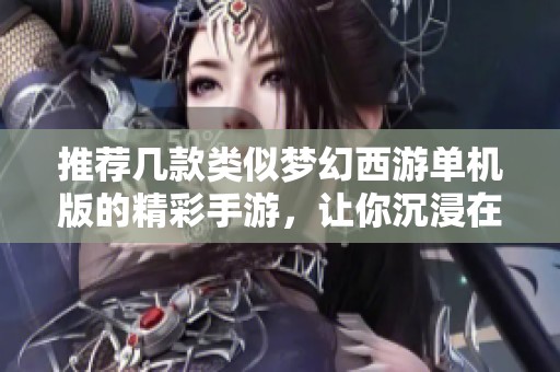 推荐几款类似梦幻西游单机版的精彩手游，让你沉浸在梦幻世界中
