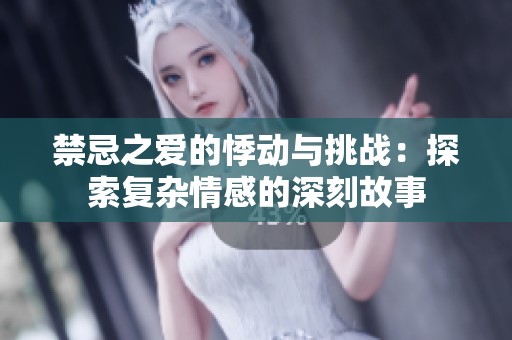 禁忌之爱的悸动与挑战：探索复杂情感的深刻故事
