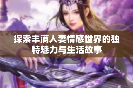 探索丰满人妻情感世界的独特魅力与生活故事