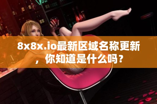 8x8x.io最新区域名称更新，你知道是什么吗？