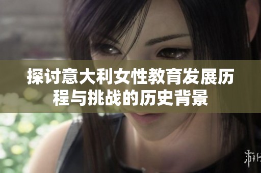探讨意大利女性教育发展历程与挑战的历史背景