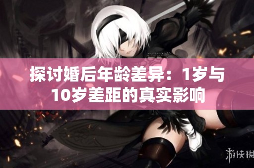 探讨婚后年龄差异：1岁与10岁差距的真实影响
