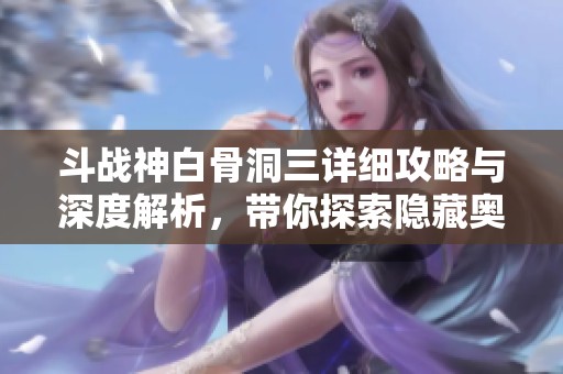 斗战神白骨洞三详细攻略与深度解析，带你探索隐藏奥秘与实用技巧