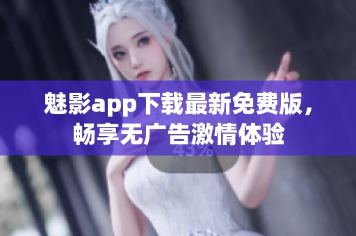 魅影app下载最新免费版，畅享无广告激情体验