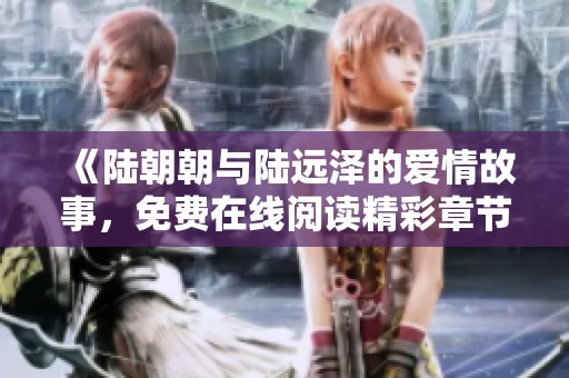 《陆朝朝与陆远泽的爱情故事，免费在线阅读精彩章节》