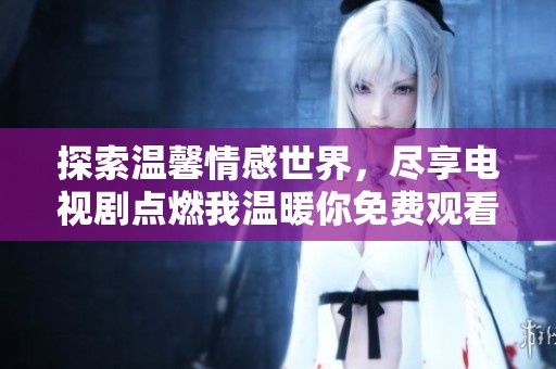 探索温馨情感世界，尽享电视剧点燃我温暖你免费观看的魅力