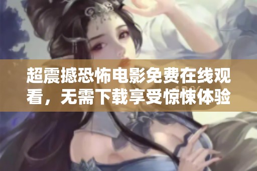 超震撼恐怖电影免费在线观看，无需下载享受惊悚体验