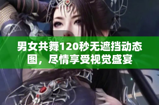 男女共舞120秒无遮挡动态图，尽情享受视觉盛宴