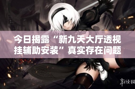 今日揭露“新九天大厅透视挂辅助安装”真实存在问题引发热议