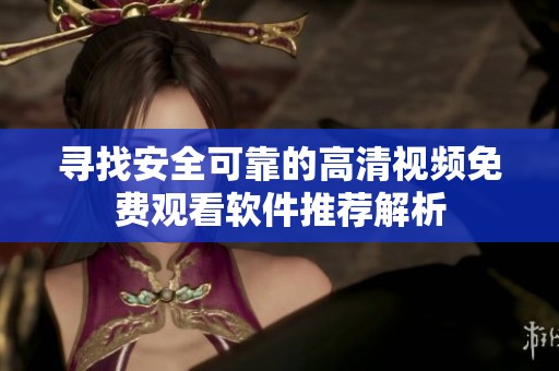 寻找安全可靠的高清视频免费观看软件推荐解析
