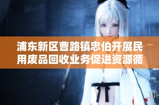 浦东新区曹路镇忠伯开展民用废品回收业务促进资源循环利用