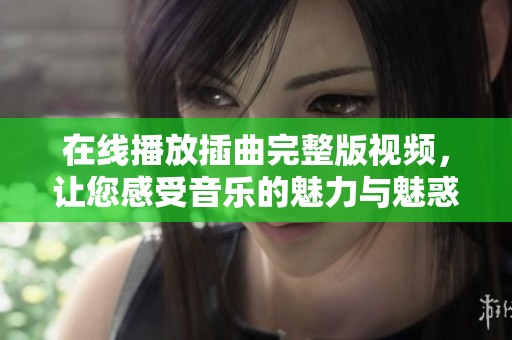 在线播放插曲完整版视频，让您感受音乐的魅力与魅惑