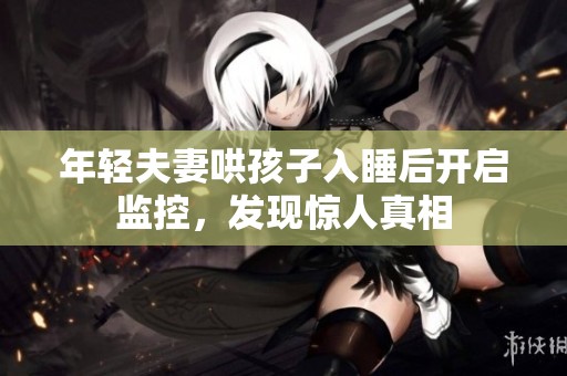 年轻夫妻哄孩子入睡后开启监控，发现惊人真相
