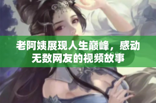 老阿姨展现人生巅峰，感动无数网友的视频故事